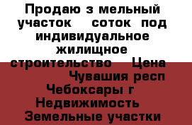 Продаю зeмельный участок 13 соток  под индивидуальное жилищное строительство. › Цена ­ 2 800 000 - Чувашия респ., Чебоксары г. Недвижимость » Земельные участки продажа   
